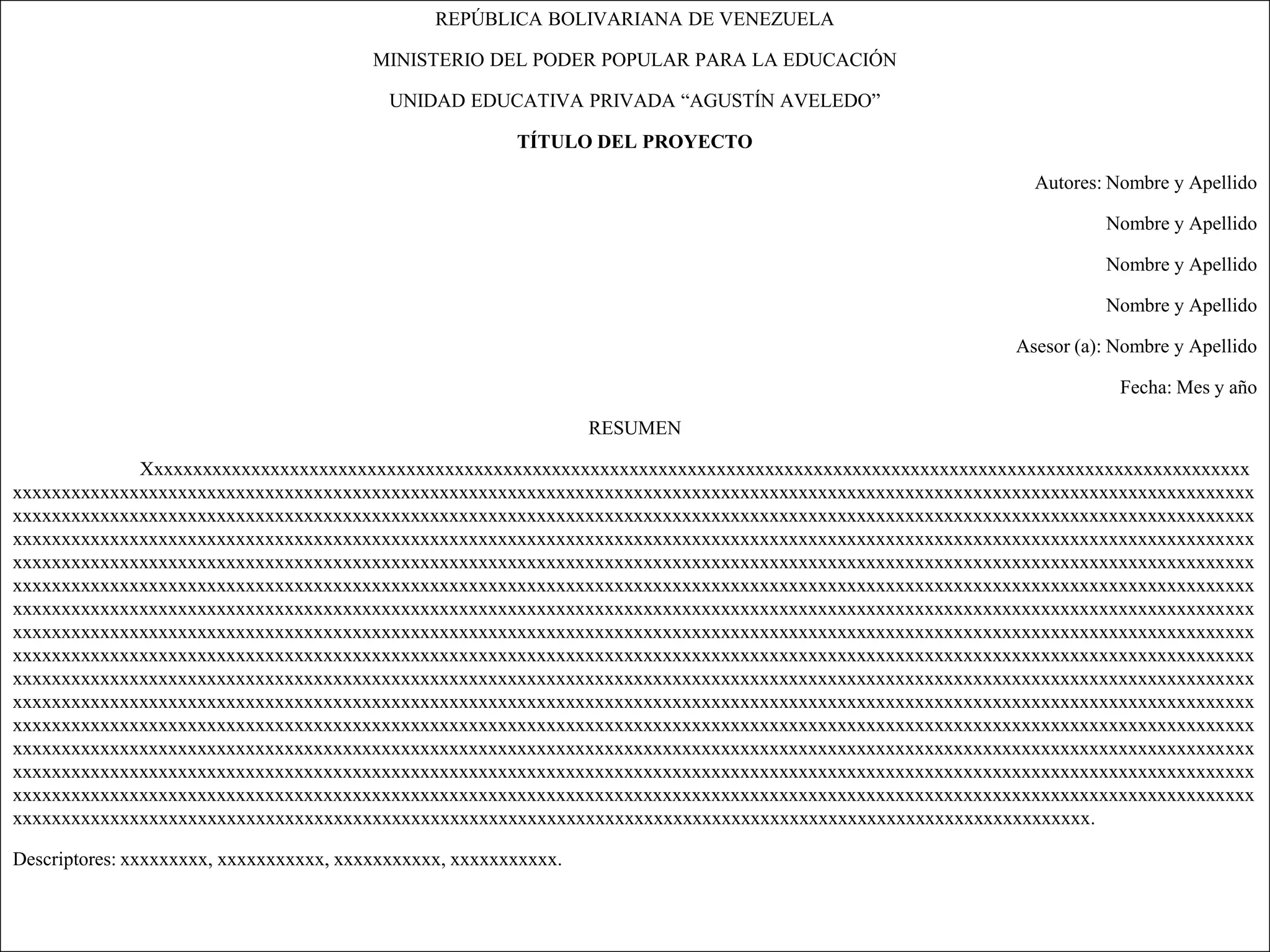 REPÚBLICA BOLIVARIANA DE VENEZUELA

                                         MINISTERIO DEL PODER POPULAR PARA LA EDUCACIÓN

                                           UNIDAD EDUCATIVA PRIVADA “AGUSTÍN AVELEDO”

                                                         TÍTULO DEL PROYECTO

                                                                                                         Autores: Nombre y Apellido

                                                                                                                 Nombre y Apellido

                                                                                                                 Nombre y Apellido

                                                                                                                 Nombre y Apellido

                                                                                                       Asesor (a): Nombre y Apellido

                                                                                                                   Fecha: Mes y año

                                                                  RESUMEN

             Xxxxxxxxxxxxxxxxxxxxxxxxxxxxxxxxxxxxxxxxxxxxxxxxxxxxxxxxxxxxxxxxxxxxxxxxxxxxxxxxxxxxxxxxxxxxxxxxxxxxxxxxxxxxxxxxxx
xxxxxxxxxxxxxxxxxxxxxxxxxxxxxxxxxxxxxxxxxxxxxxxxxxxxxxxxxxxxxxxxxxxxxxxxxxxxxxxxxxxxxxxxxxxxxxxxxxxxxxxxxxxxxxxxxxxxxxxxxxxxxxxx
xxxxxxxxxxxxxxxxxxxxxxxxxxxxxxxxxxxxxxxxxxxxxxxxxxxxxxxxxxxxxxxxxxxxxxxxxxxxxxxxxxxxxxxxxxxxxxxxxxxxxxxxxxxxxxxxxxxxxxxxxxxxxxxx
xxxxxxxxxxxxxxxxxxxxxxxxxxxxxxxxxxxxxxxxxxxxxxxxxxxxxxxxxxxxxxxxxxxxxxxxxxxxxxxxxxxxxxxxxxxxxxxxxxxxxxxxxxxxxxxxxxxxxxxxxxxxxxxx
xxxxxxxxxxxxxxxxxxxxxxxxxxxxxxxxxxxxxxxxxxxxxxxxxxxxxxxxxxxxxxxxxxxxxxxxxxxxxxxxxxxxxxxxxxxxxxxxxxxxxxxxxxxxxxxxxxxxxxxxxxxxxxxx
xxxxxxxxxxxxxxxxxxxxxxxxxxxxxxxxxxxxxxxxxxxxxxxxxxxxxxxxxxxxxxxxxxxxxxxxxxxxxxxxxxxxxxxxxxxxxxxxxxxxxxxxxxxxxxxxxxxxxxxxxxxxxxxx
xxxxxxxxxxxxxxxxxxxxxxxxxxxxxxxxxxxxxxxxxxxxxxxxxxxxxxxxxxxxxxxxxxxxxxxxxxxxxxxxxxxxxxxxxxxxxxxxxxxxxxxxxxxxxxxxxxxxxxxxxxxxxxxx
xxxxxxxxxxxxxxxxxxxxxxxxxxxxxxxxxxxxxxxxxxxxxxxxxxxxxxxxxxxxxxxxxxxxxxxxxxxxxxxxxxxxxxxxxxxxxxxxxxxxxxxxxxxxxxxxxxxxxxxxxxxxxxxx
xxxxxxxxxxxxxxxxxxxxxxxxxxxxxxxxxxxxxxxxxxxxxxxxxxxxxxxxxxxxxxxxxxxxxxxxxxxxxxxxxxxxxxxxxxxxxxxxxxxxxxxxxxxxxxxxxxxxxxxxxxxxxxxx
xxxxxxxxxxxxxxxxxxxxxxxxxxxxxxxxxxxxxxxxxxxxxxxxxxxxxxxxxxxxxxxxxxxxxxxxxxxxxxxxxxxxxxxxxxxxxxxxxxxxxxxxxxxxxxxxxxxxxxxxxxxxxxxx
xxxxxxxxxxxxxxxxxxxxxxxxxxxxxxxxxxxxxxxxxxxxxxxxxxxxxxxxxxxxxxxxxxxxxxxxxxxxxxxxxxxxxxxxxxxxxxxxxxxxxxxxxxxxxxxxxxxxxxxxxxxxxxxx
xxxxxxxxxxxxxxxxxxxxxxxxxxxxxxxxxxxxxxxxxxxxxxxxxxxxxxxxxxxxxxxxxxxxxxxxxxxxxxxxxxxxxxxxxxxxxxxxxxxxxxxxxxxxxxxxxxxxxxxxxxxxxxxx
xxxxxxxxxxxxxxxxxxxxxxxxxxxxxxxxxxxxxxxxxxxxxxxxxxxxxxxxxxxxxxxxxxxxxxxxxxxxxxxxxxxxxxxxxxxxxxxxxxxxxxxxxxxxxxxxxxxxxxxxxxxxxxxx
xxxxxxxxxxxxxxxxxxxxxxxxxxxxxxxxxxxxxxxxxxxxxxxxxxxxxxxxxxxxxxxxxxxxxxxxxxxxxxxxxxxxxxxxxxxxxxxxxxxxxxxxxxxxxxxxxxxxxxxxxxxxxxxx
xxxxxxxxxxxxxxxxxxxxxxxxxxxxxxxxxxxxxxxxxxxxxxxxxxxxxxxxxxxxxxxxxxxxxxxxxxxxxxxxxxxxxxxxxxxxxxxxxxxxxxxxxxxxxxxxxxxxxxxxxxxxxxxx
xxxxxxxxxxxxxxxxxxxxxxxxxxxxxxxxxxxxxxxxxxxxxxxxxxxxxxxxxxxxxxxxxxxxxxxxxxxxxxxxxxxxxxxxxxxxxxxxxxxxxxxxxxxxxxx.

Descriptores: xxxxxxxxx, xxxxxxxxxxx, xxxxxxxxxxx, xxxxxxxxxxx.
 