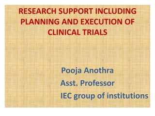 RESEARCH SUPPORT INCLUDING
PLANNING AND EXECUTION OF
CLINICAL TRIALS
Pooja Anothra
Asst. Professor
IEC group of institutions
 
