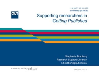 LIBRARY SERVICES

                                                                           www.library.qut.edu.au
D I V I S I O N   O F   T E C H N O L O G Y ,   I N F O R M A T I O N   A IN D A R Y A R R V IN G S S U P P O R T
                                                                        L BR L E SE N I CE
                                                                        www.library.qut.edu.au


                        Supporting researchers in
                               Getting Published




                                                           Stephanie Bradbury
                                                    Research Support Librarian
                                                       s.bradbury@qut.edu.au

                                                                             CRICOS No. 00213J
 