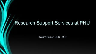 Research Support Services at PNU
Weam Banjar, DDS., MS
 