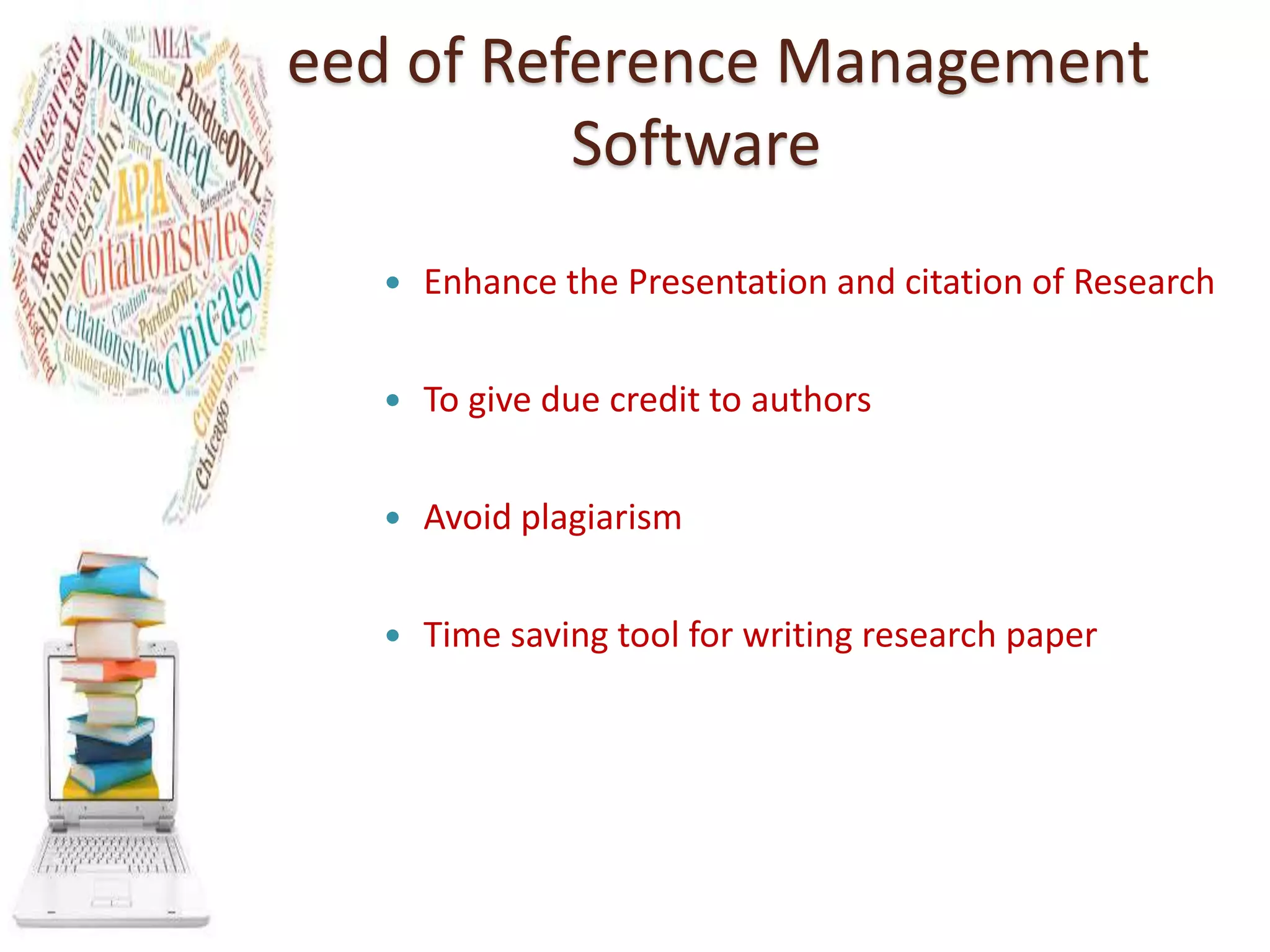 Need of Reference Management
Software
 Enhance the Presentation and citation of Research
 To give due credit to authors
 Avoid plagiarism
 Time saving tool for writing research paper
 