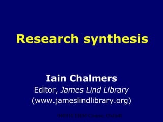 040910 EBM Course, Oxford1
Research synthesis
Iain Chalmers
Editor, James Lind Library
(www.jameslindlibrary.org)
 