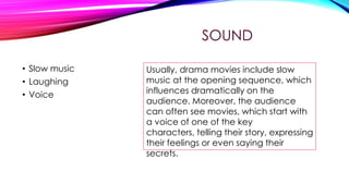 SOUND
• Slow music
• Laughing
• Voice

Usually, drama movies include slow
music at the opening sequence, which
influences dramatically on the
audience. Moreover, the audience
can often see movies, which start with
a voice of one of the key
characters, telling their story, expressing
their feelings or even saying their
secrets.

 