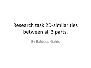 Research task 2D-similarities
between all 3 parts.
By Baldeep Gahir.
 