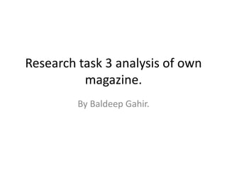 Research task 3 analysis of own
magazine.
By Baldeep Gahir.
 