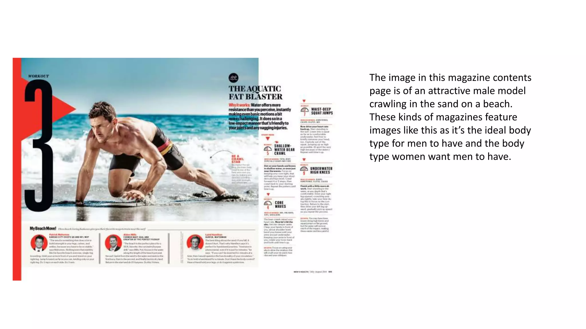 The image in this magazine contents
page is of an attractive male model
crawling in the sand on a beach.
These kinds of magazines feature
images like this as it’s the ideal body
type for men to have and the body
type women want men to have.
 