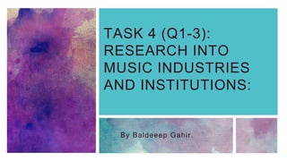 TASK 4 (Q1-3):
RESEARCH INTO
MUSIC INDUSTRIES
AND INSTITUTIONS:
By Baldeeep Gahir.
 