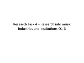 Research Task 4 – Research into music
industries and institutions Q1-3
 