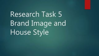 Research Task 5
Brand Image and
House Style
 