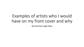 Examples of artists who I would
have on my front cover and why
By Courtney-Leigh Hoey
 