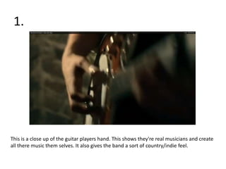 1.




This is a close up of the guitar players hand. This shows they're real musicians and create
all there music them selves. It also gives the band a sort of country/indie feel.
 