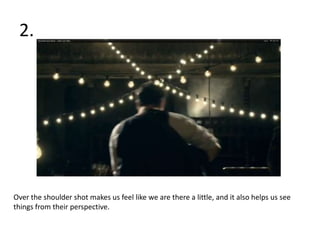 2.




Over the shoulder shot makes us feel like we are there a little, and it also helps us see
things from their perspective.
 