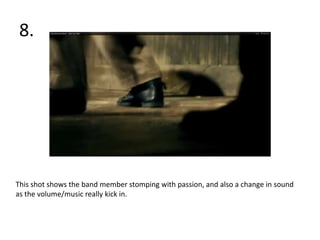8.




This shot shows the band member stomping with passion, and also a change in sound
as the volume/music really kick in.
 