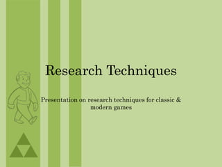 Research Techniques
Presentation on research techniques for classic &
modern games
 