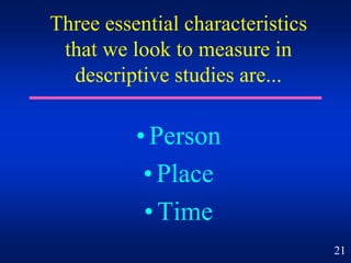 Three essential characteristics
that we look to measure in
descriptive studies are...
•Person
•Place
•Time
21
 