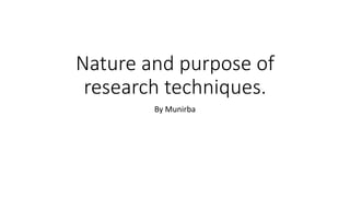 Nature and purpose of
research techniques.
By Munirba
 