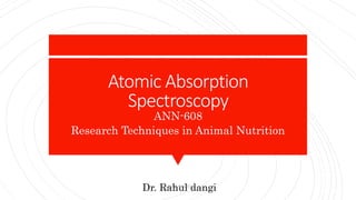 Atomic Absorption
Spectroscopy
ANN-608
Research Techniques in Animal Nutrition
Dr. Rahul dangi
RAHUL DANGI
 