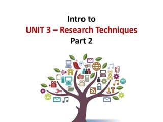 Intro to 
UNIT 3 – Research Techniques 
Part 2 
 