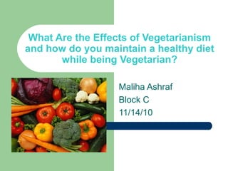 What Are the Effects of Vegetarianism
and how do you maintain a healthy diet
while being Vegetarian?
Maliha Ashraf
Block C
11/14/10
 