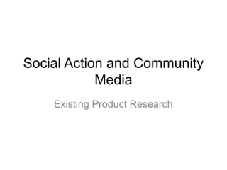 Social Action and Community
Media
Existing Product Research
 