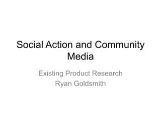 Social Action and Community
Media
Existing Product Research
Ryan Goldsmith
 