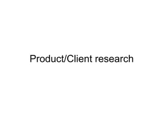 Product/Client research
 