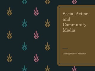 Social Action
and
Community
Media
Existing Product Research
 