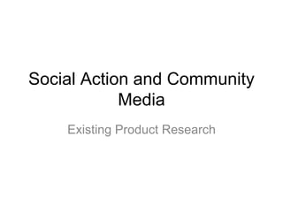 Social Action and Community
Media
Existing Product Research
 