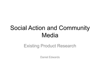 Social Action and Community
Media
Existing Product Research
Daniel Edwards
 