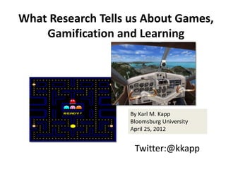 What Research Tells us About Games,
    Gamification and Learning




                    By Karl M. Kapp
                    Bloomsburg University
                    April 25, 2012


                     Twitter:@kkapp
 