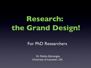 For PhD Researchers Dr Palitha Edirisingha University of Leicester, UK.  Research:  the Grand Design! 