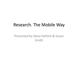 Research. The Mobile Way

Presented by Dana Hettich & Susan
              Smith
 