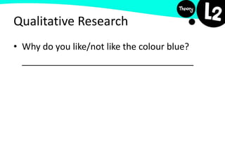 Qualitative Research
• Why do you like/not like the colour blue?
 