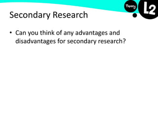 Secondary Research
• Can you think of any advantages and
disadvantages for secondary research?
 