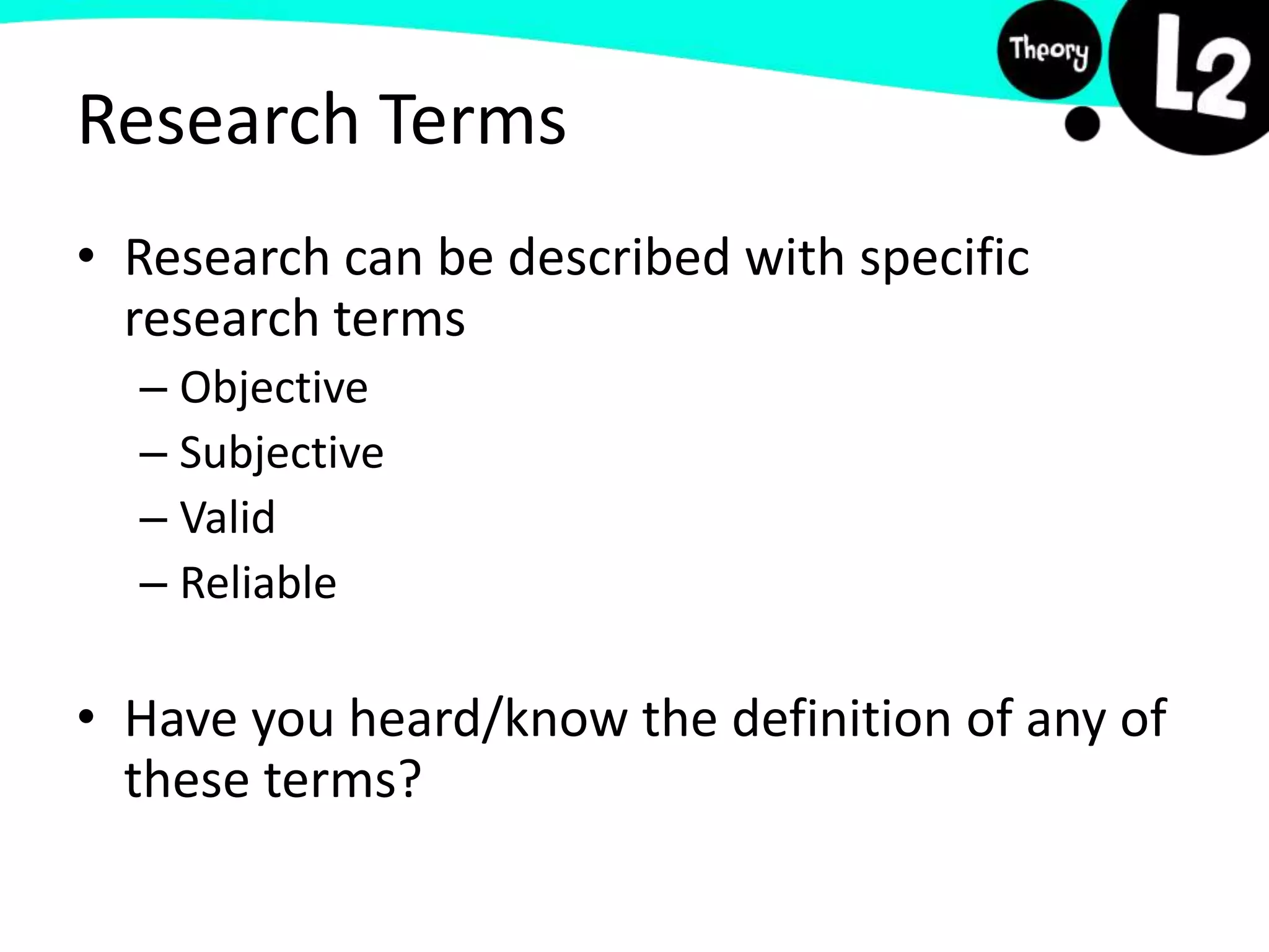 Research Terms
• Research can be described with specific
research terms
– Objective
– Subjective
– Valid
– Reliable
• Have you heard/know the definition of any of
these terms?
 
