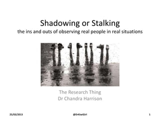 Shadowing or Stalking
the ins and outs of observing real people in real situations
The Research Thing
Dr Chandra Harrison
25/03/2013 @DrKiwiGirl 1
 