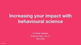 Increasing your impact with
behavioural science
@DrRosieW
Dr Rosie Webster
Science Lead, zinc.vc
Feb 2022
 