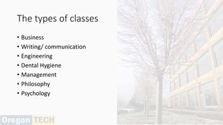 The types of classes
• Business
• Writing/ communication
• Engineering
• Dental Hygiene
• Management
• Philosophy
• Psychology
 