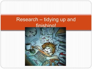 Research – tidying up and
finishing!
 