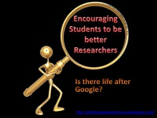 Encouraging Students to be better Researchers Is there life after Google? http://childrenasresearchers.wikispaces.com/ 