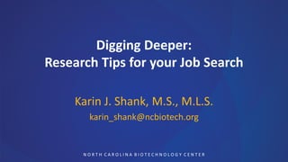 Digging Deeper:
Research Tips for your Job Search

    Karin J. Shank, M.S., M.L.S.
       karin_shank@ncbiotech.org


      NORTH CAROLINA BIOTECHNOLOGY CENTER
 