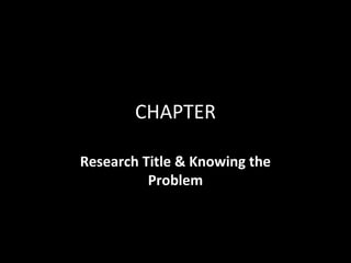 CHAPTER

Research Title & Knowing the
          Problem
 