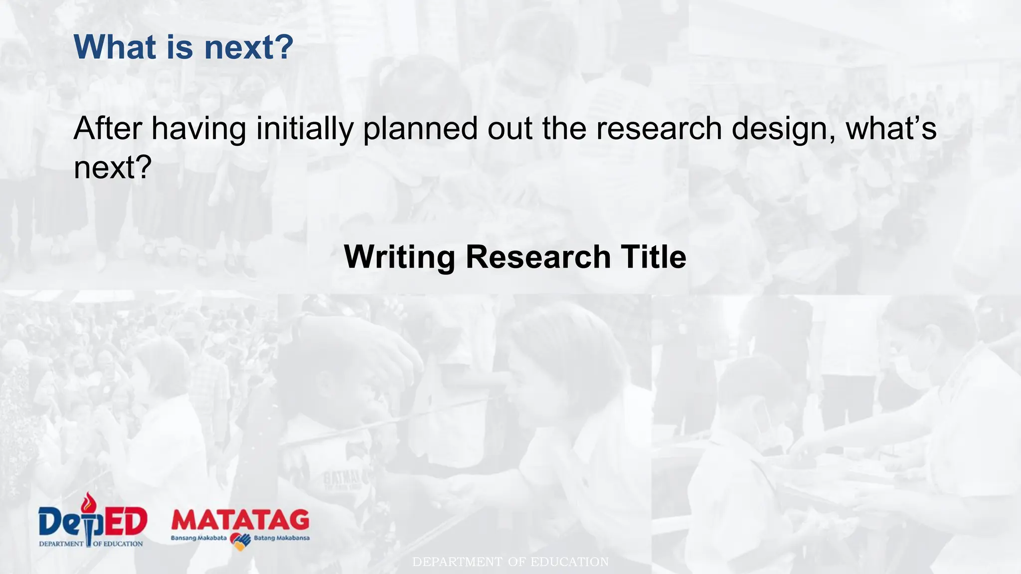 DEPARTMENT OF EDUCATION
What is next?
After having initially planned out the research design, what’s
next?
Writing Research Title
 