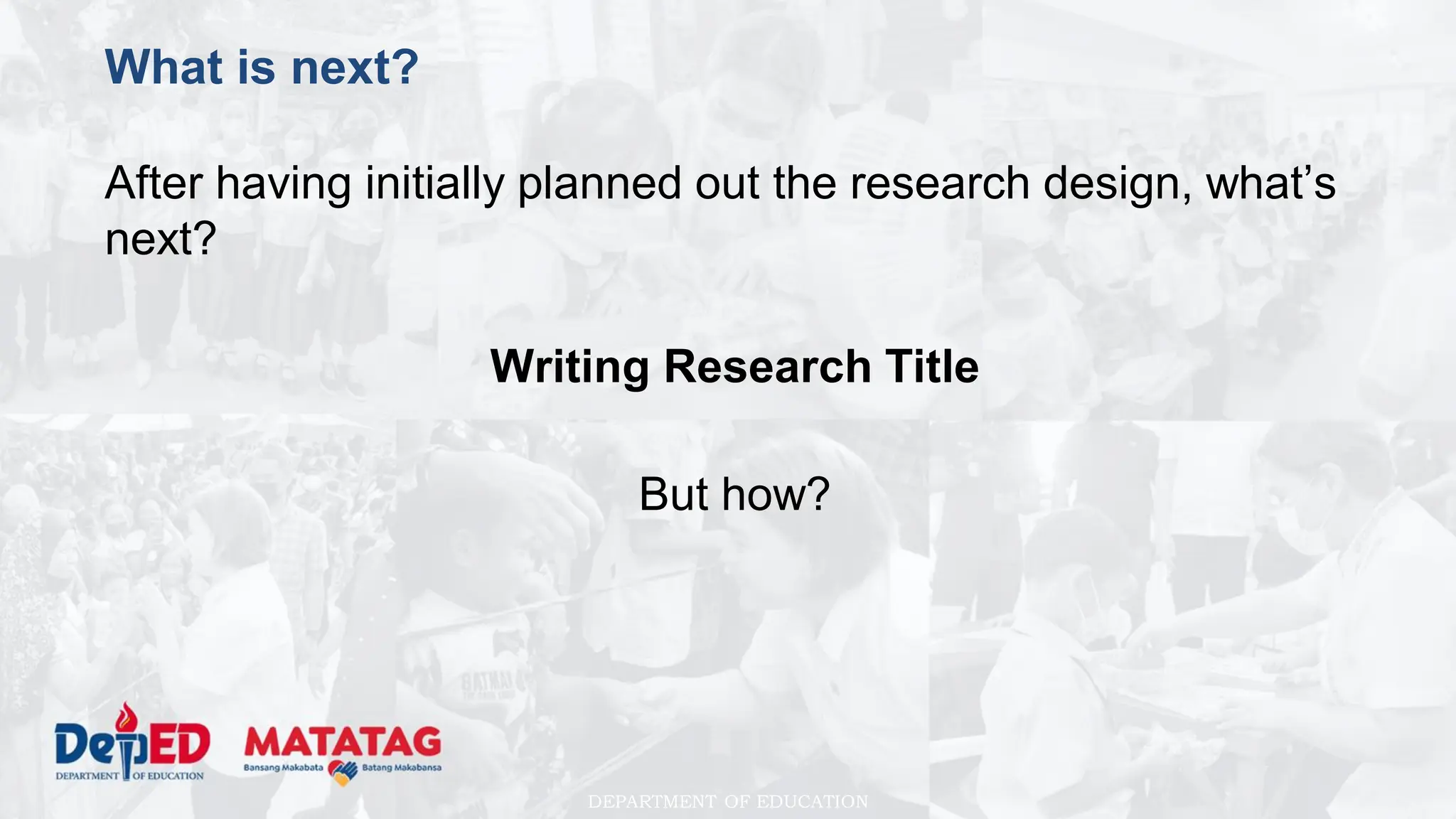 DEPARTMENT OF EDUCATION
What is next?
After having initially planned out the research design, what’s
next?
Writing Research Title
But how?
 