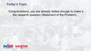 DEPARTMENT OF EDUCATION
Today’s Topic
Congratulations, you are already skilled enough to make a
the research question (Statement of the Problem)…
 