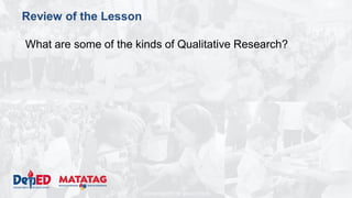 DEPARTMENT OF EDUCATION
Review of the Lesson
What are some of the kinds of Qualitative Research?
 