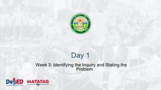 Day 1
Week 3: Identifying the Inquiry and Stating the
Problem
 
