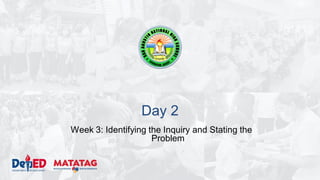 Day 2
Week 3: Identifying the Inquiry and Stating the
Problem
 