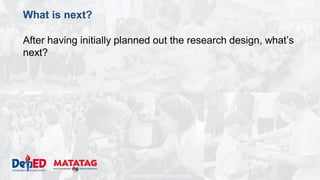 DEPARTMENT OF EDUCATION
What is next?
After having initially planned out the research design, what’s
next?
 