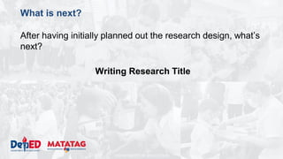 DEPARTMENT OF EDUCATION
What is next?
After having initially planned out the research design, what’s
next?
Writing Research Title
 